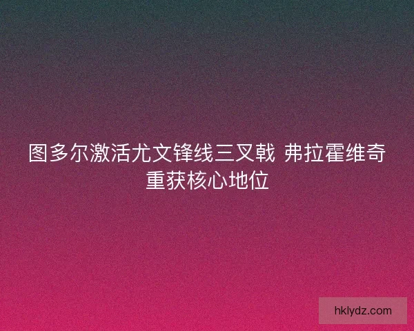 图多尔激活尤文锋线三叉戟 弗拉霍维奇重获核心地位
