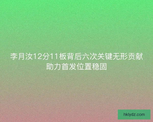 李月汝12分11板背后六次关键无形贡献助力首发位置稳固 李月汝12分11板背后六次关键无形贡献助力首发位置稳固