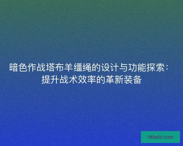 暗色作战塔布羊缰绳的设计与功能探索：提升战术效率的革新装备