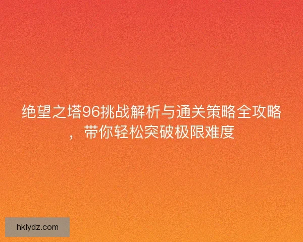 绝望之塔96挑战解析与通关策略全攻略,带你轻松突破极限难度 绝望之塔96挑战解析与通关策略全攻略,带你轻松突破极限难度