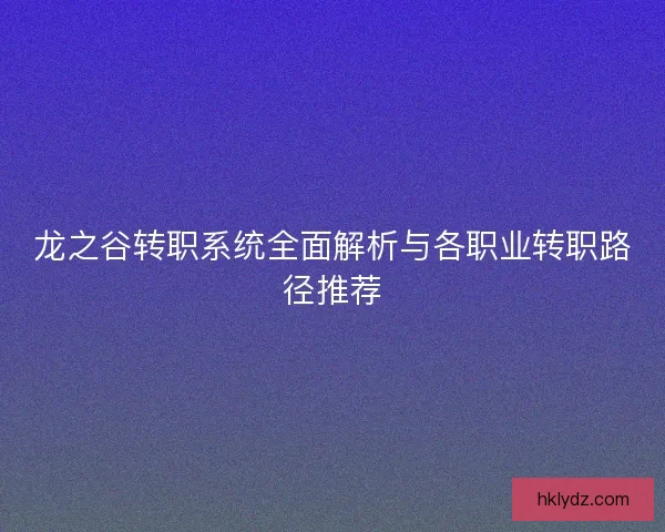 龙之谷转职系统全面解析与各职业转职路径推荐