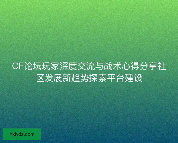 CF论坛玩家深度交流与战术心得分享社区发展新趋势探索平台建设