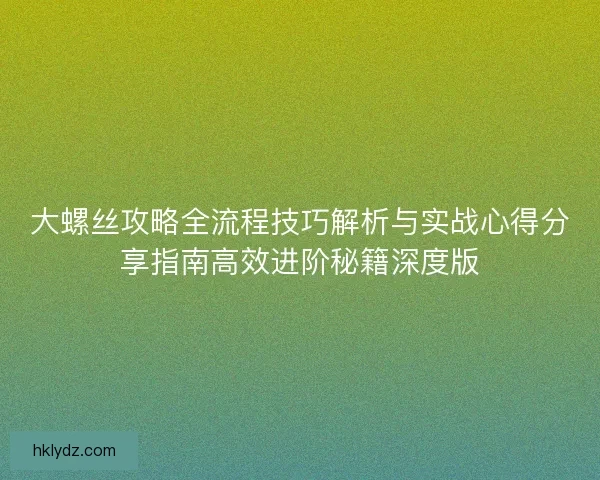 大螺丝攻略全流程技巧解析与实战心得分享指南高效进阶秘籍深度版 大螺丝攻略全流程技巧解析与实战心得分享指南高效进阶秘籍深度版