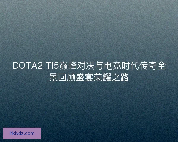 DOTA2 TI5巅峰对决与电竞时代传奇全景回顾盛宴荣耀之路