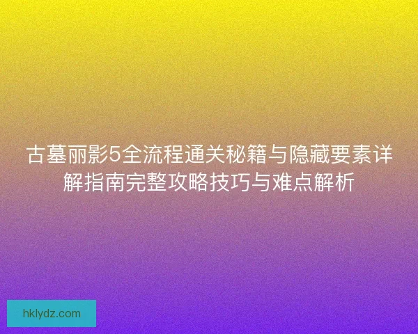 古墓丽影5全流程通关秘籍与隐藏要素详解指南完整攻略技巧与难点解析
