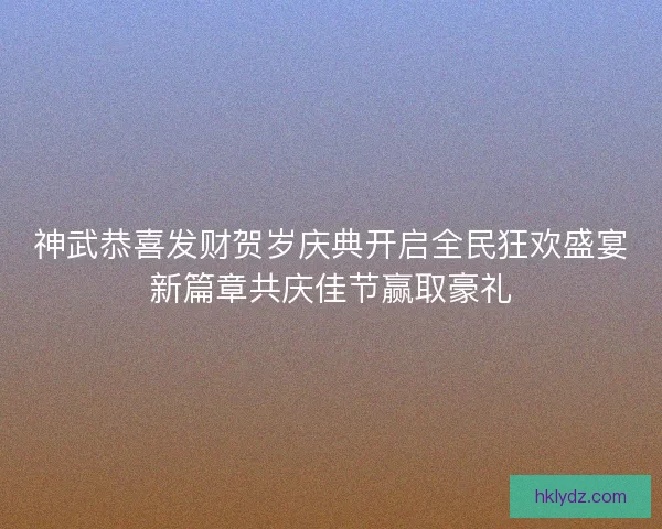 神武恭喜发财贺岁庆典开启全民狂欢盛宴新篇章共庆佳节赢取豪礼 神武恭喜发财贺岁庆典开启全民狂欢盛宴新篇章共庆佳节赢取豪礼