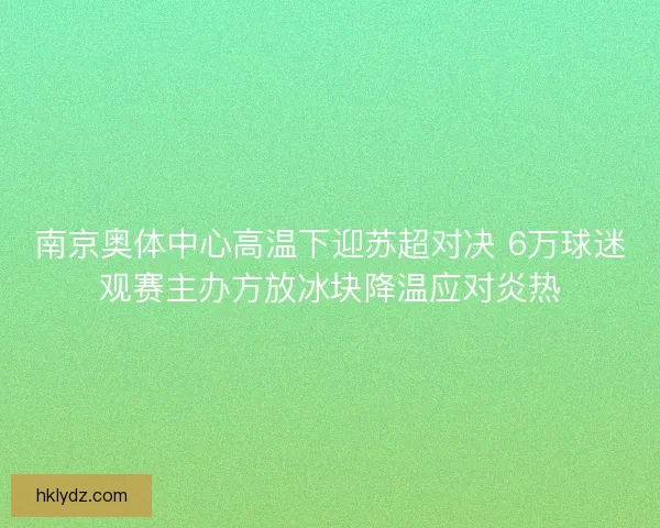 南京奥体中心高温下迎苏超对决 6万球迷观赛主办方放冰块降温应对炎热 南京奥体中心高温下迎苏超对决 6万球迷观赛主办方放冰块降温应对炎热