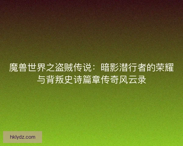 魔兽世界之盗贼传说：暗影潜行者的荣耀与背叛史诗篇章传奇风云录