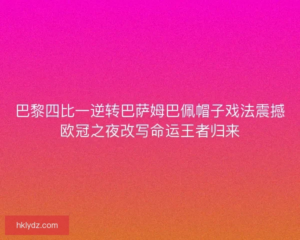 巴黎四比一逆转巴萨姆巴佩帽子戏法震撼欧冠之夜改写命运王者归来