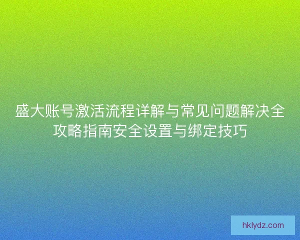 盛大账号激活流程详解与常见问题解决全攻略指南安全设置与绑定技巧