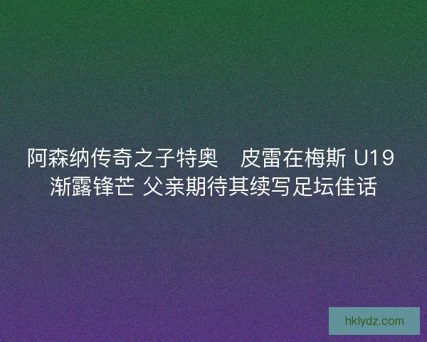 阿森纳传奇之子特奥・皮雷在梅斯 U19 渐露锋芒 父亲期待其续写足坛佳话