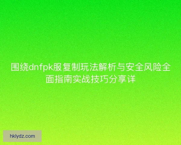 围绕dnfpk服复制玩法解析与安全风险全面指南实战技巧分享详