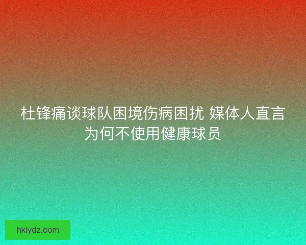 杜锋痛谈球队困境伤病困扰 媒体人直言为何不使用健康球员 杜锋痛谈球队困境伤病困扰 媒体人直言为何不使用健康球员
