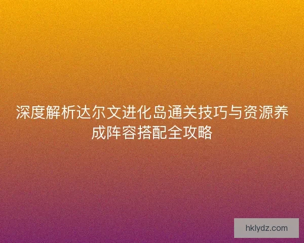 深度解析达尔文进化岛通关技巧与资源养成阵容搭配全攻略