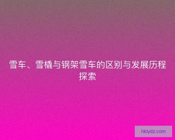 雪车、雪橇与钢架雪车的区别与发展历程探索