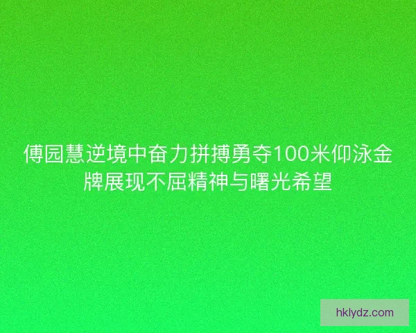 傅园慧逆境中奋力拼搏勇夺100米仰泳金牌展现不屈精神与曙光希望 傅园慧逆境中奋力拼搏勇夺100米仰泳金牌展现不屈精神与曙光希望