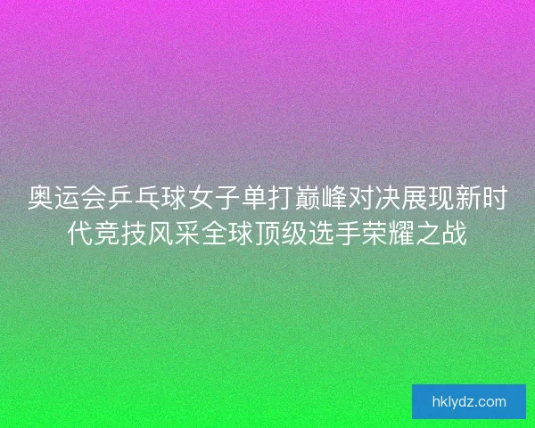 奥运会乒乓球女子单打巅峰对决展现新时代竞技风采全球顶级选手荣耀之战 奥运会乒乓球女子单打巅峰对决展现新时代竞技风采全球顶级选手荣耀之战