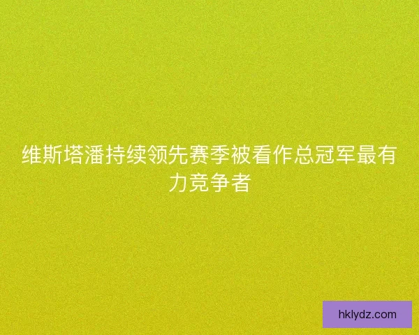 维斯塔潘持续领先赛季被看作总冠军最有力竞争者 维斯塔潘持续领先赛季被看作总冠军最有力竞争者
