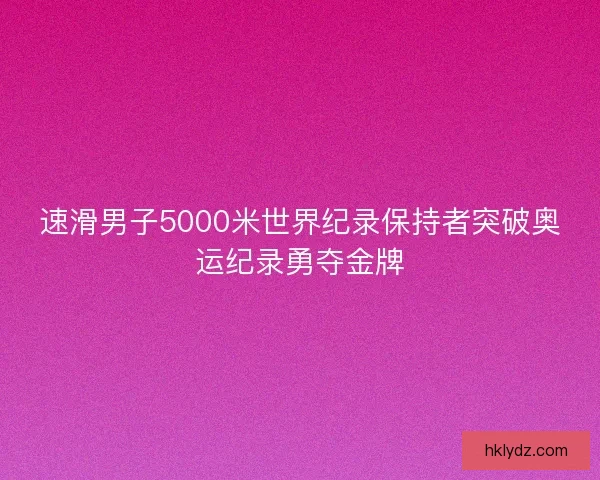 速滑男子5000米世界纪录保持者突破奥运纪录勇夺金牌 速滑男子5000米世界纪录保持者突破奥运纪录勇夺金牌