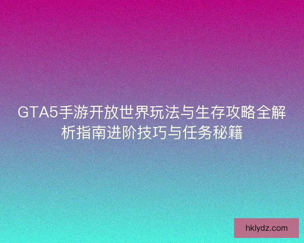 GTA5手游开放世界玩法与生存攻略全解析指南进阶技巧与任务秘籍 GTA5手游开放世界玩法与生存攻略全解析指南进阶技巧与任务秘籍