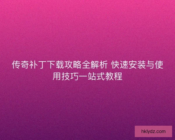 传奇补丁下载攻略全解析 快速安装与使用技巧一站式教程