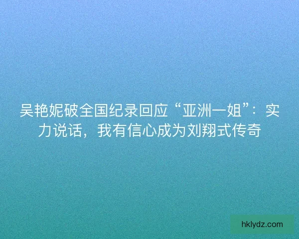吴艳妮破全国纪录回应 “亚洲一姐”：实力说话，我有信心成为刘翔式传奇