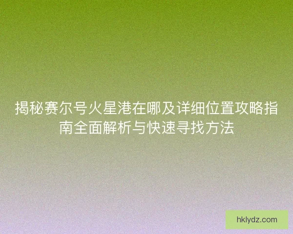 揭秘赛尔号火星港在哪及详细位置攻略指南全面解析与快速寻找方法 揭秘赛尔号火星港在哪及详细位置攻略指南全面解析与快速寻找方法
