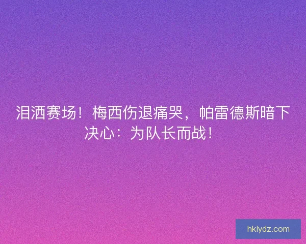 泪洒赛场！梅西伤退痛哭，帕雷德斯暗下决心：为队长而战！