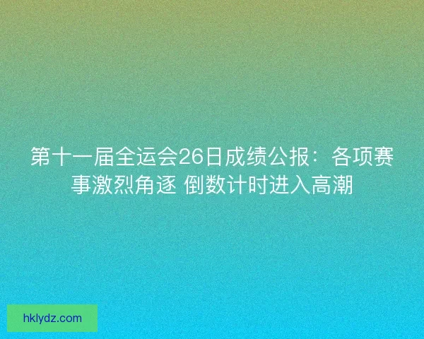 第十一届全运会26日成绩公报：各项赛事激烈角逐 倒数计时进入高潮