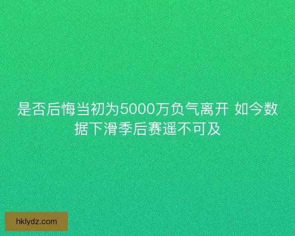 是否后悔当初为5000万负气离开 如今数据下滑季后赛遥不可及