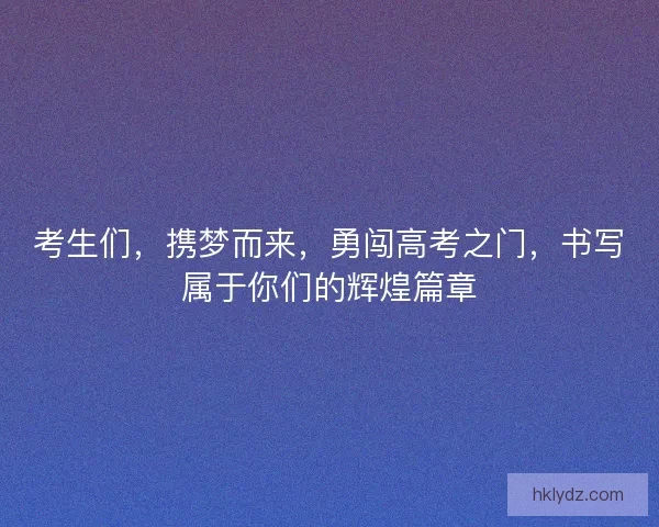 考生们，携梦而来，勇闯高考之门，书写属于你们的辉煌篇章
