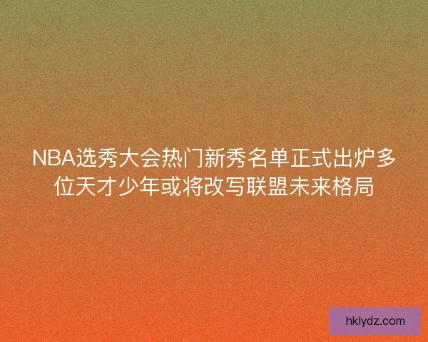 NBA选秀大会热门新秀名单正式出炉多位天才少年或将改写联盟未来格局 NBA选秀大会热门新秀名单正式出炉多位天才少年或将改写联盟未来格局