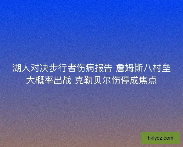湖人对决步行者伤病报告 詹姆斯八村垒大概率出战 克勒贝尔伤停成焦点 湖人对决步行者伤病报告 詹姆斯八村垒大概率出战 克勒贝尔伤停成焦点