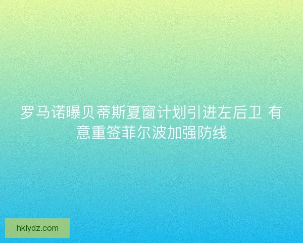 罗马诺曝贝蒂斯夏窗计划引进左后卫 有意重签菲尔波加强防线