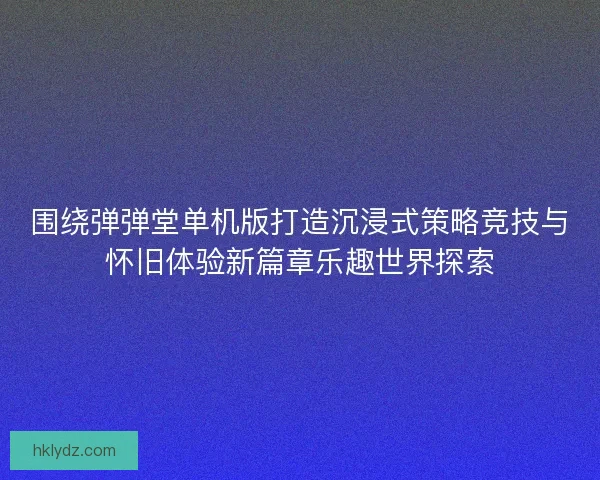 围绕弹弹堂单机版打造沉浸式策略竞技与怀旧体验新篇章乐趣世界探索 围绕弹弹堂单机版打造沉浸式策略竞技与怀旧体验新篇章乐趣世界探索