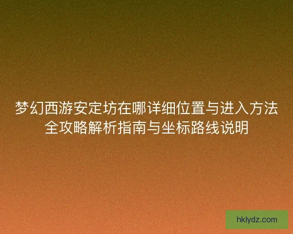 梦幻西游安定坊在哪详细位置与进入方法全攻略解析指南与坐标路线说明 梦幻西游安定坊在哪详细位置与进入方法全攻略解析指南与坐标路线说明