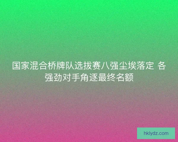 国家混合桥牌队选拔赛八强尘埃落定 各强劲对手角逐最终名额 国家混合桥牌队选拔赛八强尘埃落定 各强劲对手角逐最终名额