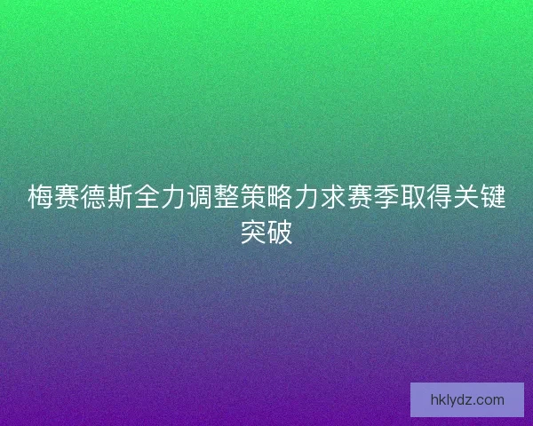 梅赛德斯全力调整策略力求赛季取得关键突破 梅赛德斯全力调整策略力求赛季取得关键突破